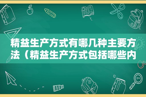 精益生产方式有哪几种主要方法（精益生产方式包括哪些内容）