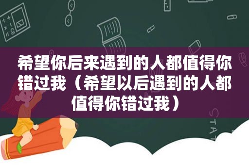 希望你后来遇到的人都值得你错过我（希望以后遇到的人都值得你错过我）