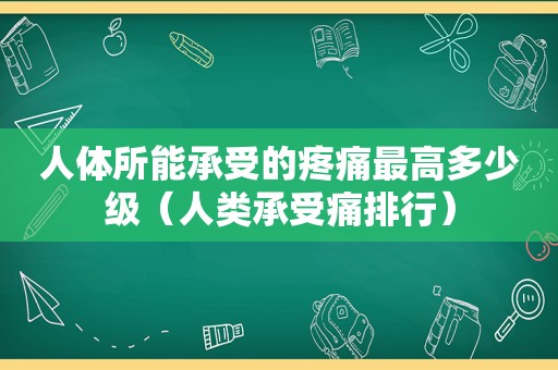 人体所能承受的疼痛最高多少级（人类承受痛排行）