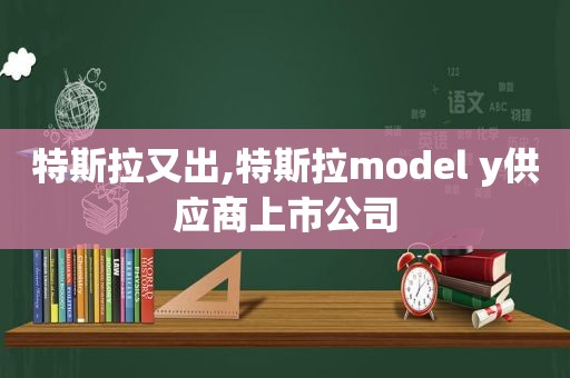 特斯拉又出,特斯拉model y供应商上市公司