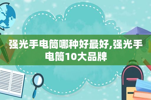 强光手电筒哪种好最好,强光手电筒10大品牌