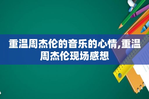 重温周杰伦的音乐的心情,重温周杰伦现场感想