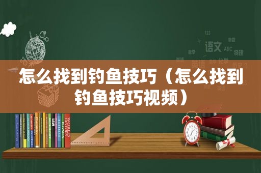 怎么找到钓鱼技巧（怎么找到钓鱼技巧视频）