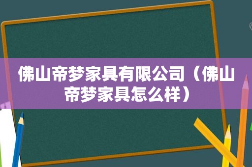 佛山帝梦家具有限公司（佛山帝梦家具怎么样）