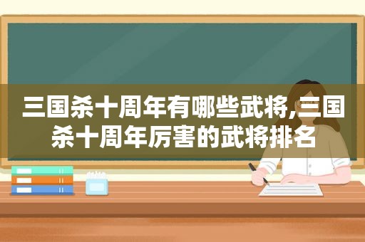 三国杀十周年有哪些武将,三国杀十周年厉害的武将排名