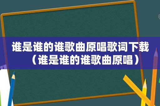 谁是谁的谁歌曲原唱歌词下载（谁是谁的谁歌曲原唱）