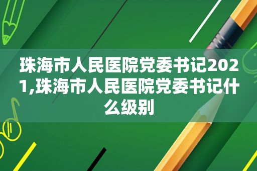 珠海市人民医院党委书记2021,珠海市人民医院党委书记什么级别