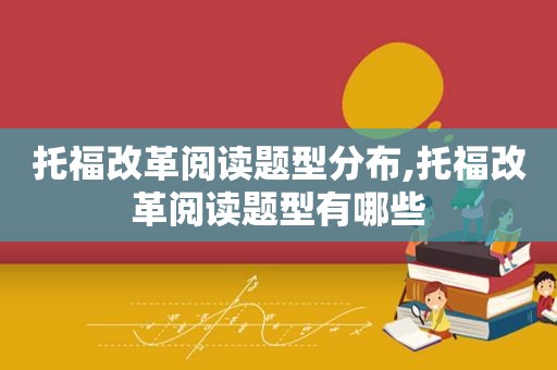 托福改革阅读题型分布,托福改革阅读题型有哪些