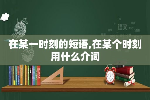 在某一时刻的短语,在某个时刻用什么介词