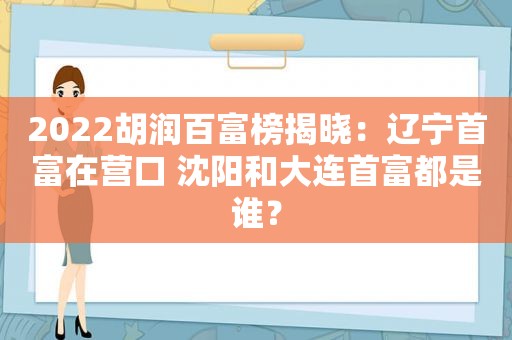 2022胡润百富榜揭晓：辽宁首富在营口 沈阳和大连首富都是谁？