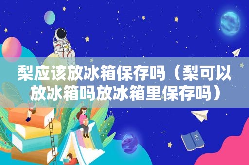 梨应该放冰箱保存吗（梨可以放冰箱吗放冰箱里保存吗）