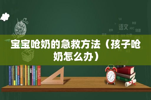 宝宝呛奶的急救方法（孩子呛奶怎么办）