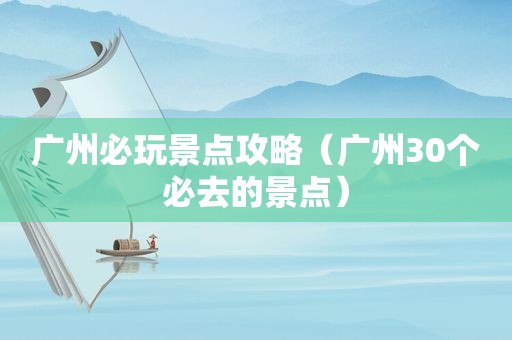 广州必玩景点攻略（广州30个必去的景点）