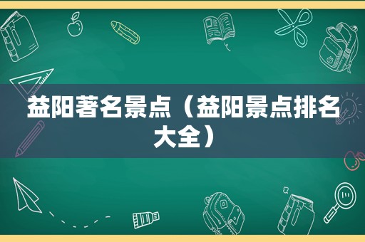 益阳著名景点（益阳景点排名大全）