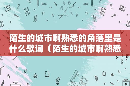 陌生的城市啊熟悉的角落里是什么歌词（陌生的城市啊熟悉的角落里原唱）