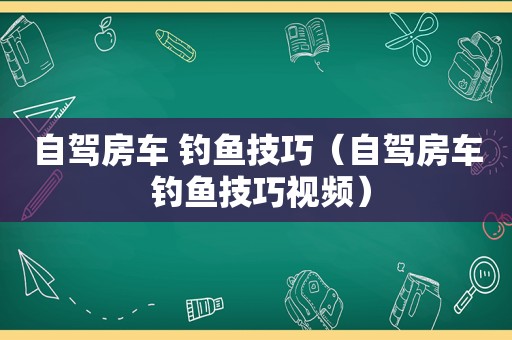 自驾房车 钓鱼技巧（自驾房车 钓鱼技巧视频）