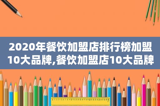 2020年餐饮加盟店排行榜加盟10大品牌,餐饮加盟店10大品牌前三名