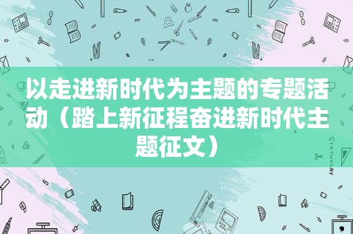 以走进新时代为主题的专题活动（踏上新征程奋进新时代主题征文）