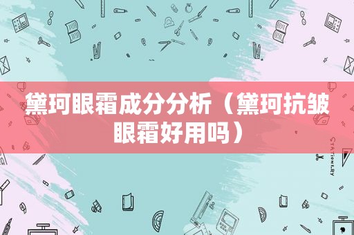 黛珂眼霜成分分析（黛珂抗皱眼霜好用吗）