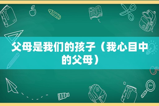 父母是我们的孩子（我心目中的父母）