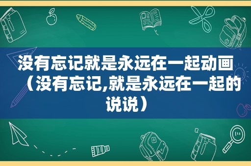 没有忘记就是永远在一起动画（没有忘记,就是永远在一起的说说）