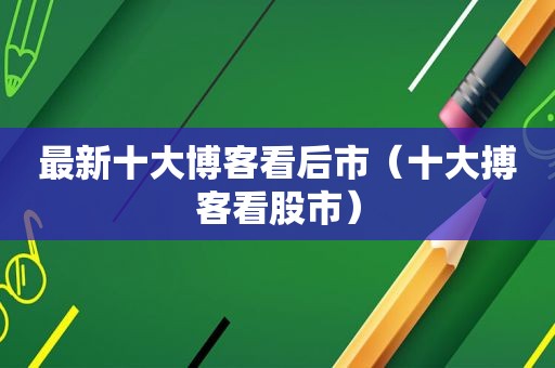 最新十大博客看后市（十大搏客看股市）