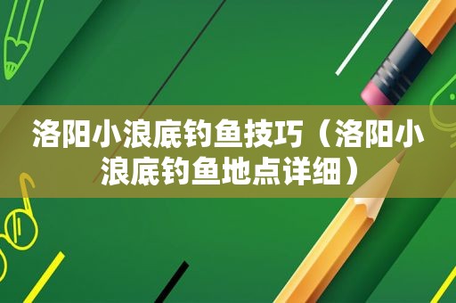 洛阳小浪底钓鱼技巧（洛阳小浪底钓鱼地点详细）