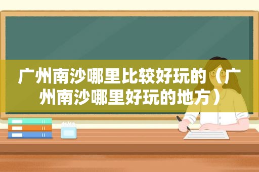 广州南沙哪里比较好玩的（广州南沙哪里好玩的地方）