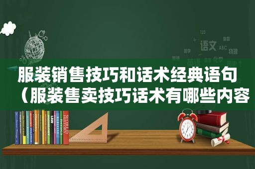 服装销售技巧和话术经典语句（服装售卖技巧话术有哪些内容）