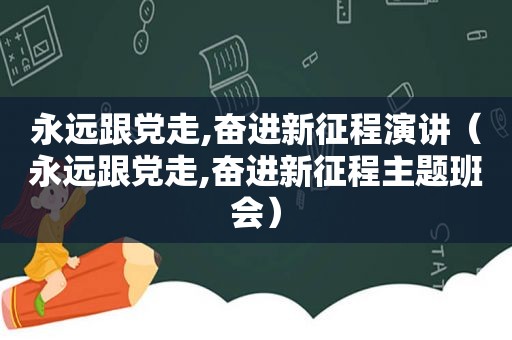 永远跟党走,奋进新征程演讲（永远跟党走,奋进新征程主题班会）