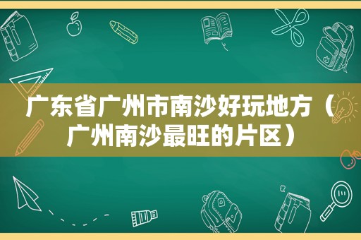 广东省广州市南沙好玩地方（广州南沙最旺的片区）