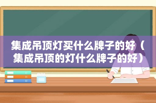 集成吊顶灯买什么牌子的好（集成吊顶的灯什么牌子的好）