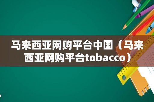 马来西亚网购平台中国（马来西亚网购平台tobacco）