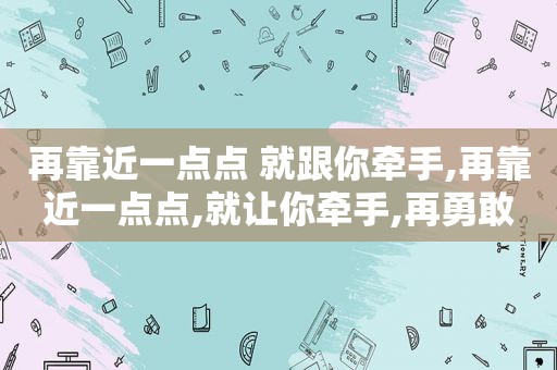 再靠近一点点 就跟你牵手,再靠近一点点,就让你牵手,再勇敢一点点,我就跟你走