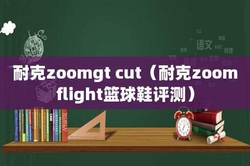 耐克zoomgt cut（耐克zoomflight篮球鞋评测）