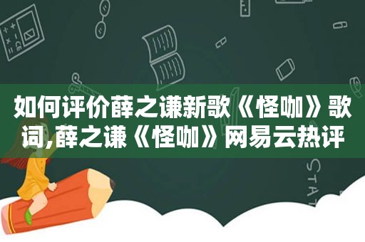 如何评价薛之谦新歌《怪咖》歌词,薛之谦《怪咖》网易云热评