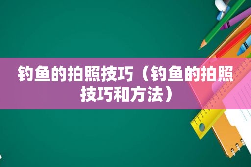 钓鱼的拍照技巧（钓鱼的拍照技巧和方法）