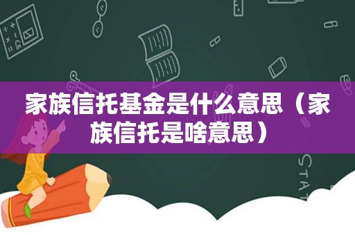 家族信托基金是什么意思（家族信托是啥意思）