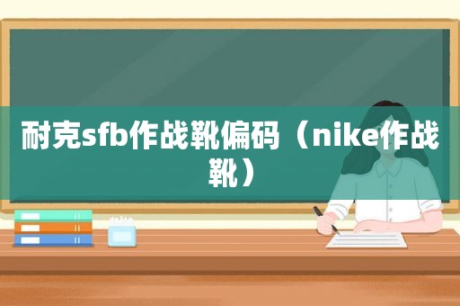 耐克sfb作战靴偏码（nike作战靴）