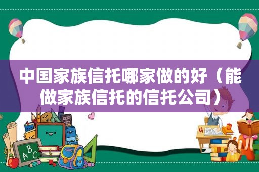 中国家族信托哪家做的好（能做家族信托的信托公司）