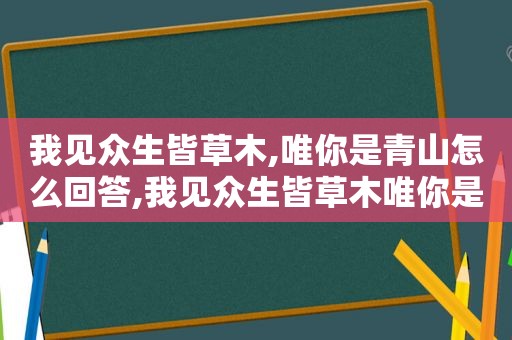 我见众生皆草木,唯你是青山怎么回答,我见众生皆草木唯你是青山出自哪首诗