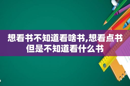 想看书不知道看啥书,想看点书但是不知道看什么书