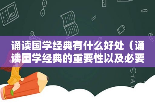 诵读国学经典有什么好处（诵读国学经典的重要性以及必要性）