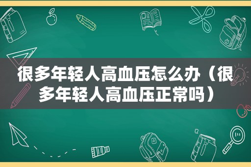 很多年轻人高血压怎么办（很多年轻人高血压正常吗）