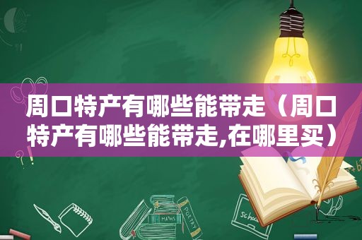 周口特产有哪些能带走（周口特产有哪些能带走,在哪里买）