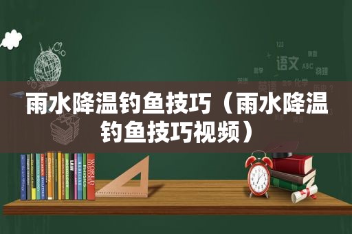 雨水降温钓鱼技巧（雨水降温钓鱼技巧视频）