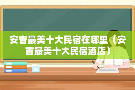 安吉最美十大民宿在哪里（安吉最美十大民宿酒店）