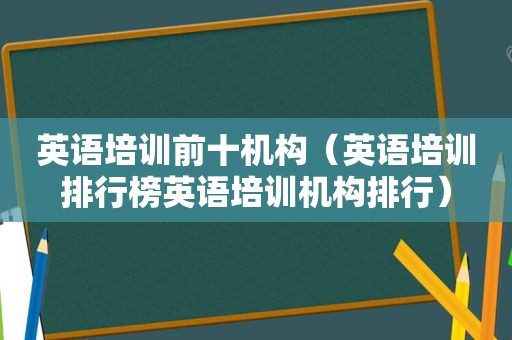 英语培训前十机构（英语培训排行榜英语培训机构排行）