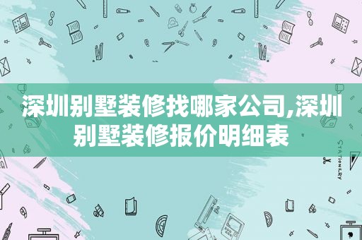 深圳别墅装修找哪家公司,深圳别墅装修报价明细表