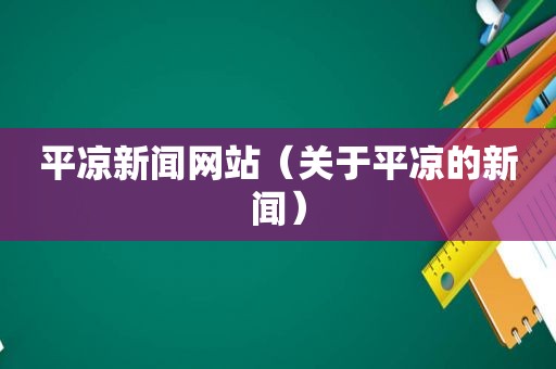 平凉新闻网站（关于平凉的新闻）